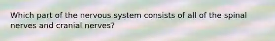 Which part of the nervous system consists of all of the spinal nerves and cranial nerves?