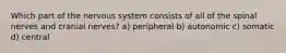 Which part of the nervous system consists of all of the spinal nerves and cranial nerves? a) peripheral b) autonomic c) somatic d) central