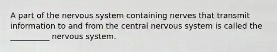 A part of the nervous system containing nerves that transmit information to and from the central nervous system is called the __________ nervous system.