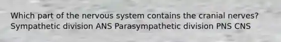 Which part of the nervous system contains the cranial nerves? Sympathetic division ANS Parasympathetic division PNS CNS