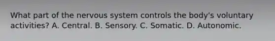 What part of the nervous system controls the body's voluntary activities? A. Central. B. Sensory. C. Somatic. D. Autonomic.