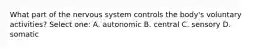 What part of the nervous system controls the body's voluntary activities? Select one: A. autonomic B. central C. sensory D. somatic