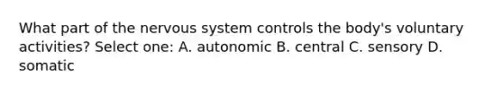 What part of the nervous system controls the body's voluntary activities? Select one: A. autonomic B. central C. sensory D. somatic