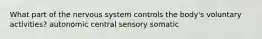 What part of the nervous system controls the body's voluntary activities? autonomic central sensory somatic