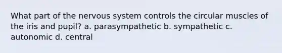 What part of the nervous system controls the circular muscles of the iris and pupil? a. parasympathetic b. sympathetic c. autonomic d. central