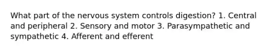 What part of the <a href='https://www.questionai.com/knowledge/kThdVqrsqy-nervous-system' class='anchor-knowledge'>nervous system</a> controls digestion? 1. Central and peripheral 2. Sensory and motor 3. Parasympathetic and sympathetic 4. Afferent and efferent