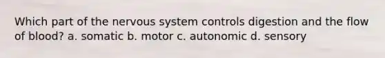 Which part of the nervous system controls digestion and the flow of blood? a. somatic b. motor c. autonomic d. sensory