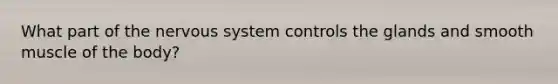 What part of the <a href='https://www.questionai.com/knowledge/kThdVqrsqy-nervous-system' class='anchor-knowledge'>nervous system</a> controls the glands and smooth muscle of the body?