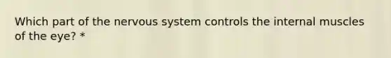 Which part of the nervous system controls the internal muscles of the eye? *