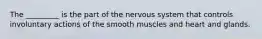 The _________ is the part of the nervous system that controls involuntary actions of the smooth muscles and heart and glands.
