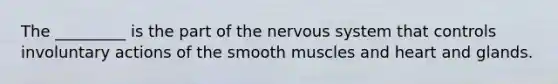 The _________ is the part of the nervous system that controls involuntary actions of the smooth muscles and heart and glands.