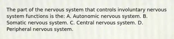 The part of the nervous system that controls involuntary nervous system functions is the: A. Autonomic nervous system. B. Somatic nervous system. C. Central nervous system. D. Peripheral nervous system.