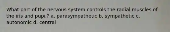 What part of the nervous system controls the radial muscles of the iris and pupil? a. parasympathetic b. sympathetic c. autonomic d. central