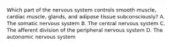 Which part of the nervous system controls smooth muscle, cardiac muscle, glands, and adipose tissue subconsciously? A. The somatic nervous system B. The central nervous system C. The afferent division of the peripheral nervous system D. The autonomic nervous system