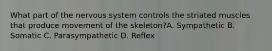 What part of the nervous system controls the striated muscles that produce movement of the skeleton?A. Sympathetic B. Somatic C. Parasympathetic D. Reflex