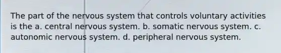 The part of the <a href='https://www.questionai.com/knowledge/kThdVqrsqy-nervous-system' class='anchor-knowledge'>nervous system</a> that controls voluntary activities is the a. central nervous system. b. somatic nervous system. c. autonomic nervous system. d. peripheral nervous system.