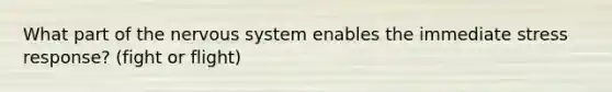 What part of the nervous system enables the immediate stress response? (fight or flight)