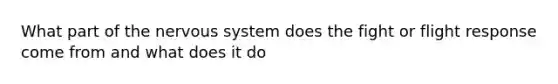 What part of the nervous system does the fight or flight response come from and what does it do