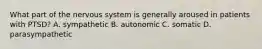What part of the nervous system is generally aroused in patients with PTSD? A. sympathetic B. autonomic C. somatic D. parasympathetic