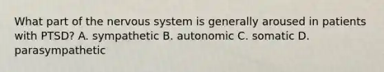 What part of the nervous system is generally aroused in patients with PTSD? A. sympathetic B. autonomic C. somatic D. parasympathetic