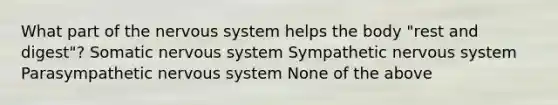 What part of the nervous system helps the body "rest and digest"? Somatic nervous system Sympathetic nervous system Parasympathetic nervous system None of the above