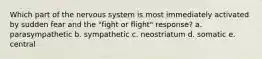 Which part of the nervous system is most immediately activated by sudden fear and the "fight or flight" response? a. parasympathetic b. sympathetic c. neostriatum d. somatic e. central