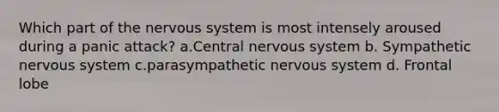 Which part of the nervous system is most intensely aroused during a panic attack? a.Central nervous system b. Sympathetic nervous system c.parasympathetic nervous system d. Frontal lobe