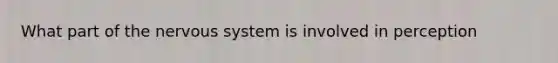 What part of the nervous system is involved in perception