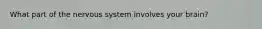 What part of the nervous system involves your brain?