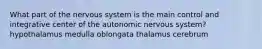 What part of the nervous system is the main control and integrative center of the autonomic nervous system? hypothalamus medulla oblongata thalamus cerebrum