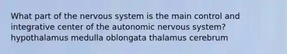 What part of the nervous system is the main control and integrative center of the autonomic nervous system? hypothalamus medulla oblongata thalamus cerebrum