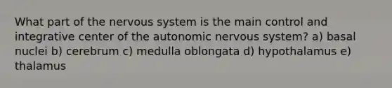 What part of the nervous system is the main control and integrative center of the autonomic nervous system? a) basal nuclei b) cerebrum c) medulla oblongata d) hypothalamus e) thalamus