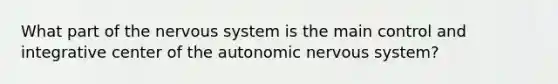 What part of the nervous system is the main control and integrative center of the autonomic nervous system?