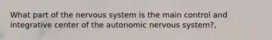 What part of the nervous system is the main control and integrative center of the autonomic nervous system?,