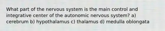 What part of the nervous system is the main control and integrative center of the autonomic nervous system? a) cerebrum b) hypothalamus c) thalamus d) medulla oblongata