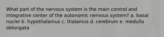 What part of the nervous system is the main control and integrative center of the autonomic nervous system? a. basal nuclei b. hypothalamus c. thalamus d. cerebrum e. medulla oblongata