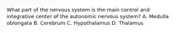 What part of the nervous system is the main control and integrative center of the autonomic nervous system? A. Medulla oblongata B. Cerebrum C. Hypothalamus D. Thalamus