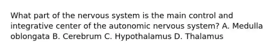 What part of the nervous system is the main control and integrative center of the autonomic nervous system? A. Medulla oblongata B. Cerebrum C. Hypothalamus D. Thalamus