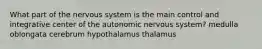 What part of the nervous system is the main control and integrative center of the autonomic nervous system? medulla oblongata cerebrum hypothalamus thalamus