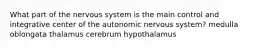 What part of the nervous system is the main control and integrative center of the autonomic nervous system? medulla oblongata thalamus cerebrum hypothalamus