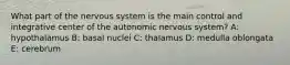 What part of the nervous system is the main control and integrative center of the autonomic nervous system? A: hypothalamus B: basal nuclei C: thalamus D: medulla oblongata E: cerebrum