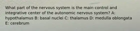 What part of the <a href='https://www.questionai.com/knowledge/kThdVqrsqy-nervous-system' class='anchor-knowledge'>nervous system</a> is the main control and integrative center of <a href='https://www.questionai.com/knowledge/kMqcwgxBsH-the-autonomic-nervous-system' class='anchor-knowledge'>the autonomic nervous system</a>? A: hypothalamus B: basal nuclei C: thalamus D: medulla oblongata E: cerebrum