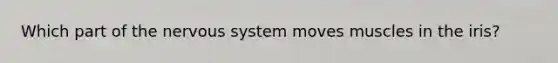 Which part of the nervous system moves muscles in the iris?