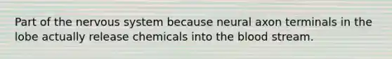 Part of the nervous system because neural axon terminals in the lobe actually release chemicals into the blood stream.