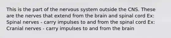 This is the part of the nervous system outside the CNS. These are the nerves that extend from the brain and spinal cord Ex: Spinal nerves - carry impulses to and from the spinal cord Ex: Cranial nerves - carry impulses to and from the brain