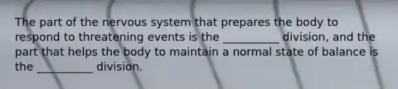 The part of the <a href='https://www.questionai.com/knowledge/kThdVqrsqy-nervous-system' class='anchor-knowledge'>nervous system</a> that prepares the body to respond to threatening events is the __________ division, and the part that helps the body to maintain a normal state of balance is the __________ division.