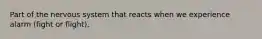 Part of the nervous system that reacts when we experience alarm (fight or flight).