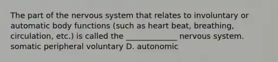 The part of the nervous system that relates to involuntary or automatic body functions (such as heart beat, breathing, circulation, etc.) is called the _____________ nervous system. somatic peripheral voluntary D. autonomic