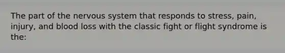 The part of the nervous system that responds to stress, pain, injury, and blood loss with the classic fight or flight syndrome is the: