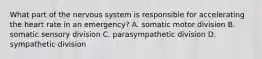 What part of the nervous system is responsible for accelerating the heart rate in an emergency? A. somatic motor division B. somatic sensory division C. parasympathetic division D. sympathetic division